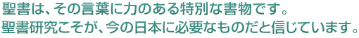 聖書は、その言葉に力のある特別な書物です。聖書研究こそが、今の日本に必要なものだと信じています。