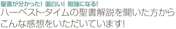 聖書が分かった！ 面白い！ 勉強になる！ハーベスト・タイムの聖書解説を聞いた方からこんな感想をいただいています！